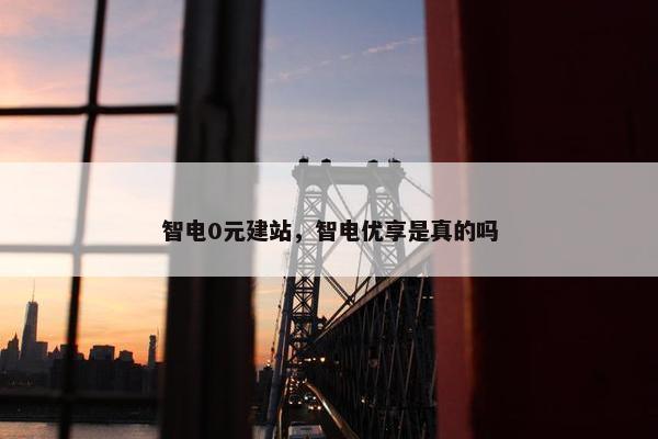 智电0元建站，智电优享是真的吗