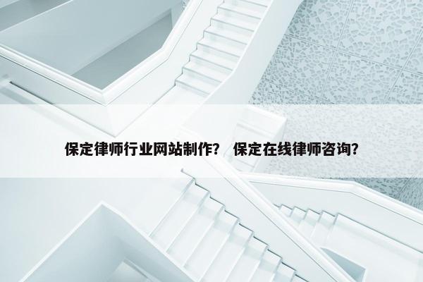 保定律师行业网站制作？ 保定在线律师咨询？