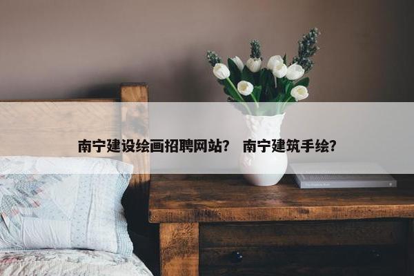 南宁建设绘画招聘网站？ 南宁建筑手绘？