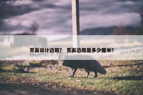 页面设计边距？ 页面边距是多少厘米？