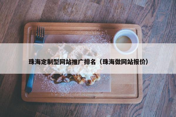 珠海定制型网站推广排名（珠海做网站报价）