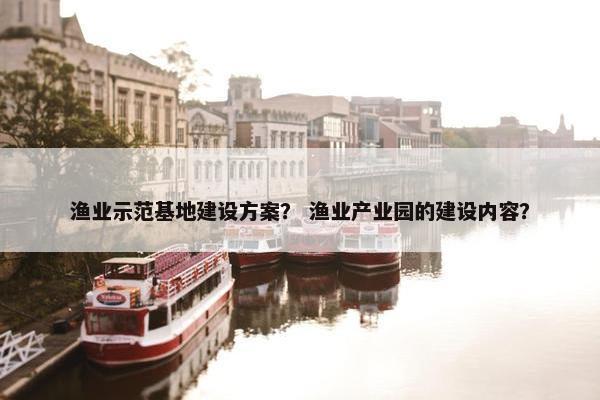 渔业示范基地建设方案？ 渔业产业园的建设内容？