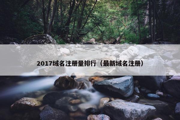 2017域名注册量排行（最新域名注册）