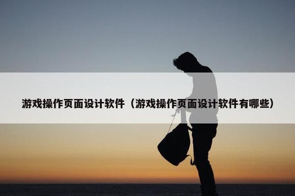 游戏操作页面设计软件（游戏操作页面设计软件有哪些）