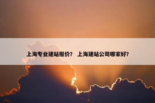 上海专业建站报价？ 上海建站公司哪家好？