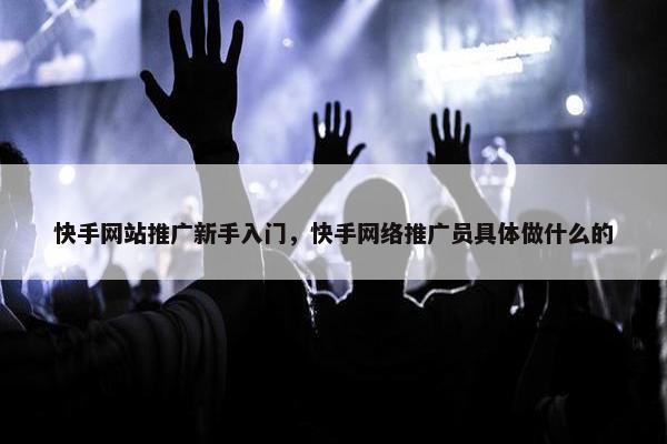 快手网站推广新手入门，快手网络推广员具体做什么的