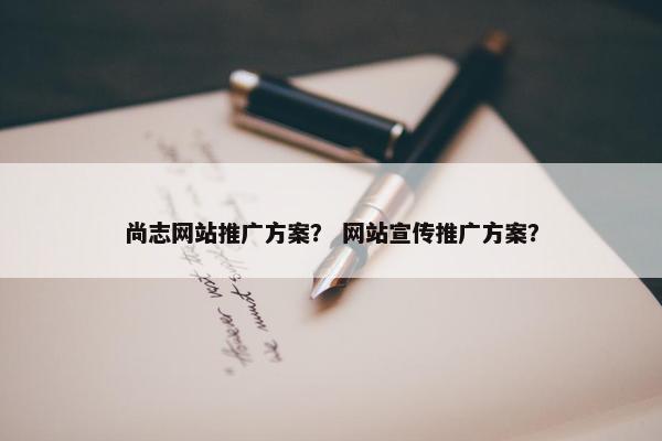尚志网站推广方案？ 网站宣传推广方案？