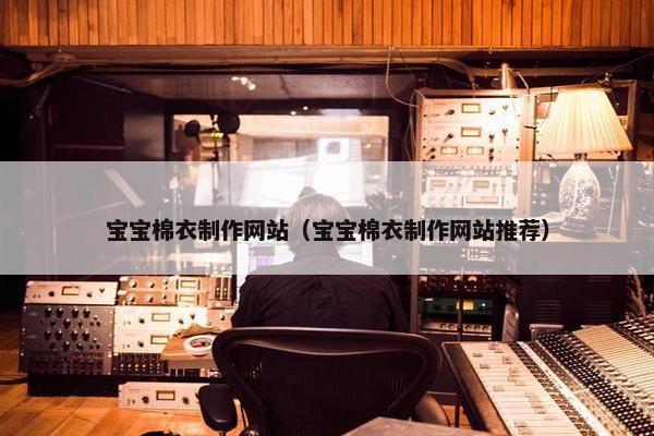 宝宝棉衣制作网站（宝宝棉衣制作网站推荐）