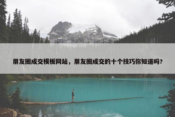 朋友圈成交模板网站，朋友圈成交的十个技巧你知道吗?
