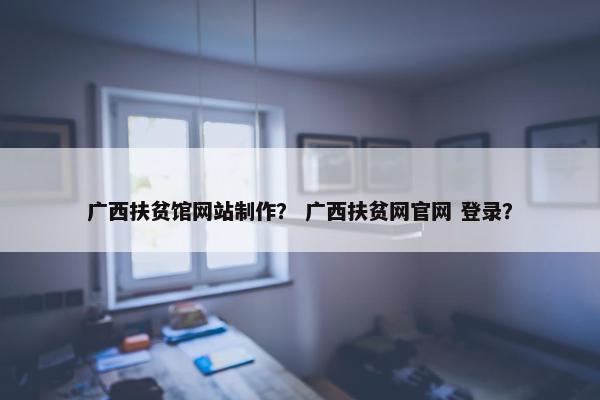 广西扶贫馆网站制作？ 广西扶贫网官网 登录？