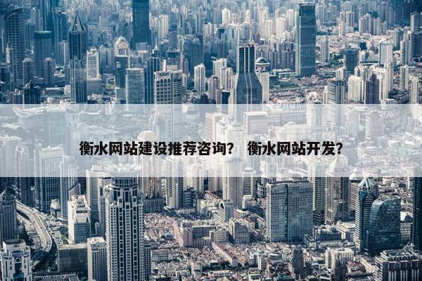衡水网站建设推荐咨询？ 衡水网站开发？