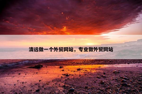 清远做一个外贸网站，专业做外贸网站
