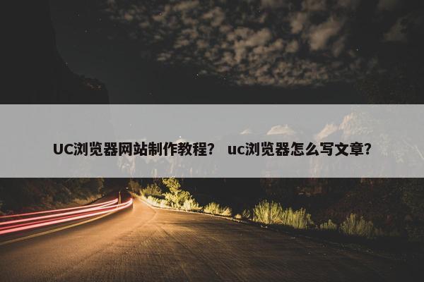 UC浏览器网站制作教程？ uc浏览器怎么写文章？