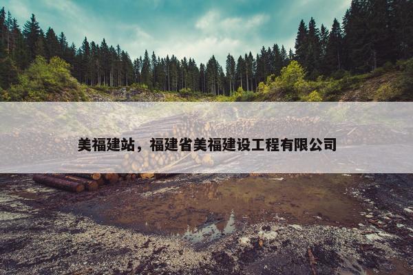 美福建站，福建省美福建设工程有限公司