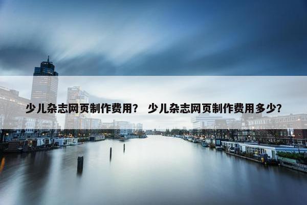 少儿杂志网页制作费用？ 少儿杂志网页制作费用多少？