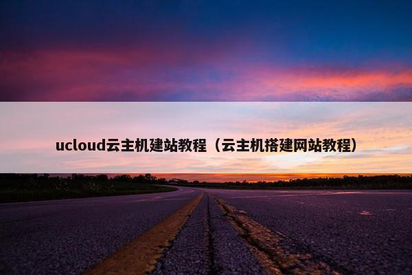 ucloud云主机建站教程（云主机搭建网站教程）