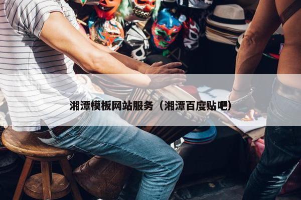 湘潭模板网站服务（湘潭百度贴吧）