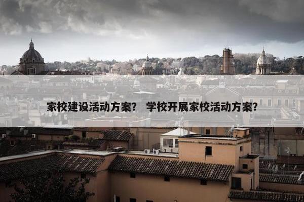家校建设活动方案？ 学校开展家校活动方案？