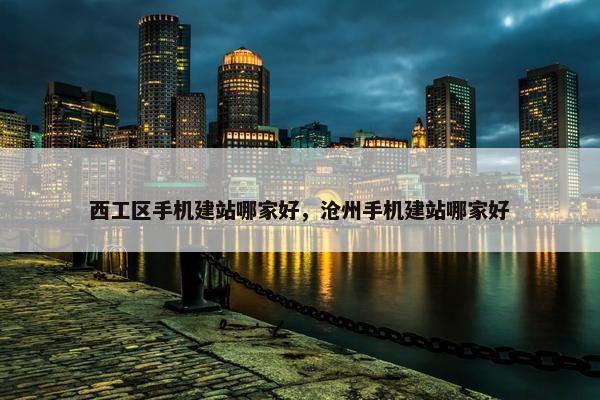西工区手机建站哪家好，沧州手机建站哪家好