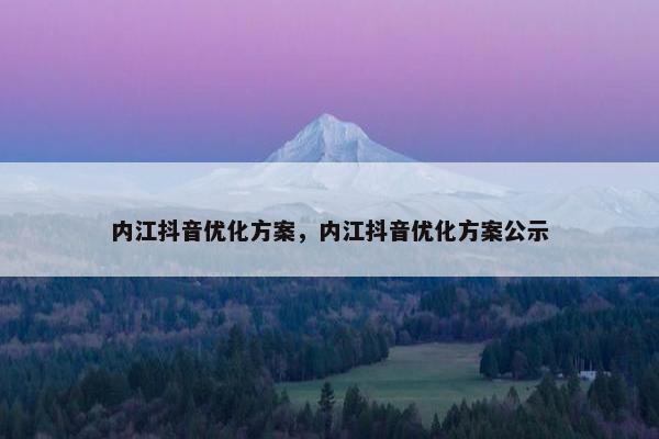 内江抖音优化方案，内江抖音优化方案公示