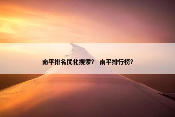 南平排名优化搜索？ 南平排行榜？