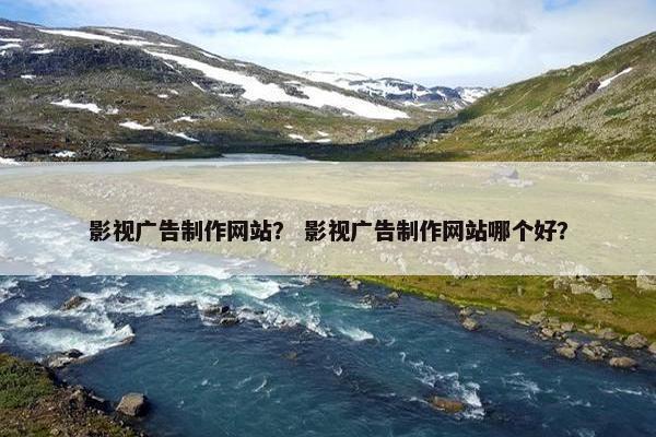 影视广告制作网站？ 影视广告制作网站哪个好？