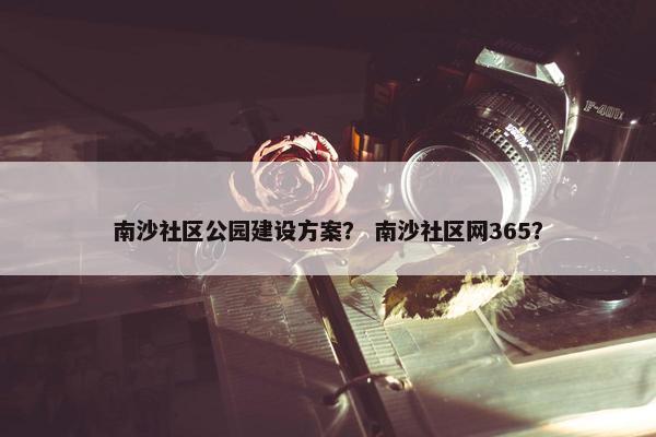 南沙社区公园建设方案？ 南沙社区网365？