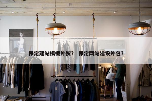 保定建站模板外贸？ 保定网站建设外包？
