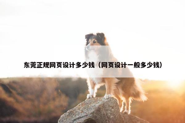 东莞正规网页设计多少钱（网页设计一般多少钱）