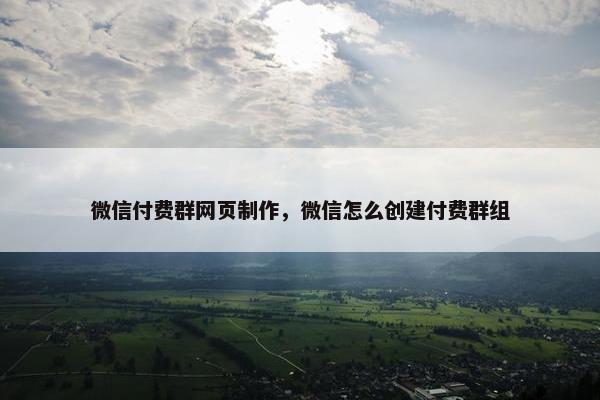微信付费群网页制作，微信怎么创建付费群组