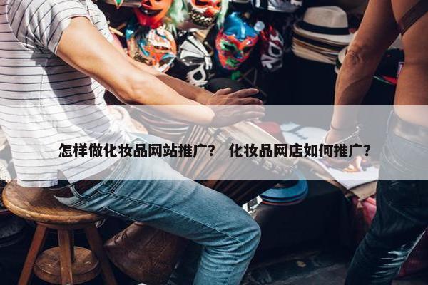 怎样做化妆品网站推广？ 化妆品网店如何推广？