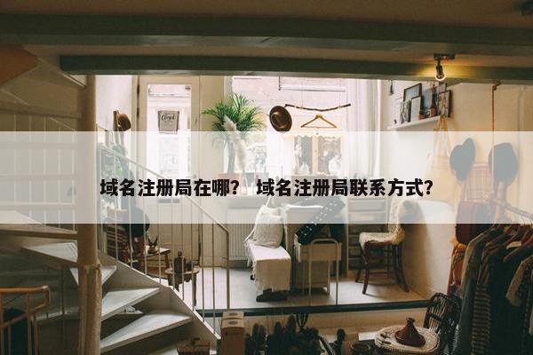 域名注册局在哪？ 域名注册局联系方式？