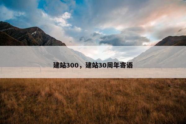 建站300，建站30周年寄语