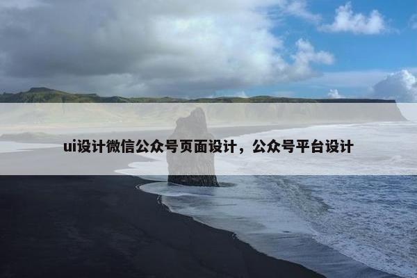 ui设计微信公众号页面设计，公众号平台设计