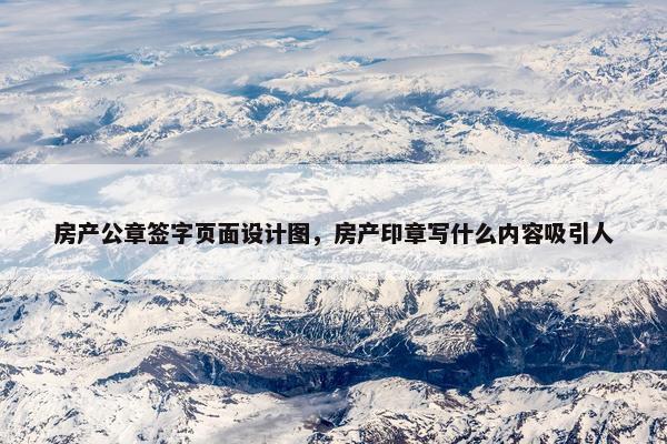 房产公章签字页面设计图，房产印章写什么内容吸引人