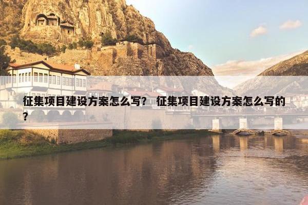 征集项目建设方案怎么写？ 征集项目建设方案怎么写的？
