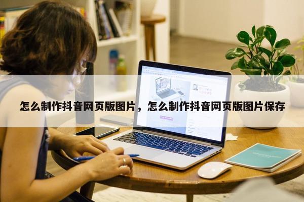 怎么制作抖音网页版图片，怎么制作抖音网页版图片保存