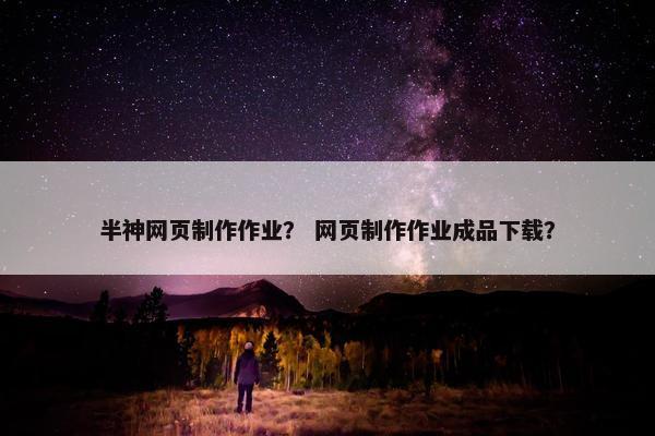 半神网页制作作业？ 网页制作作业成品下载？