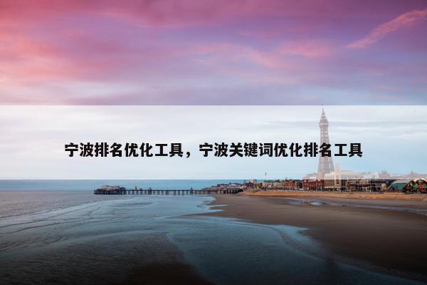 宁波排名优化工具，宁波关键词优化排名工具
