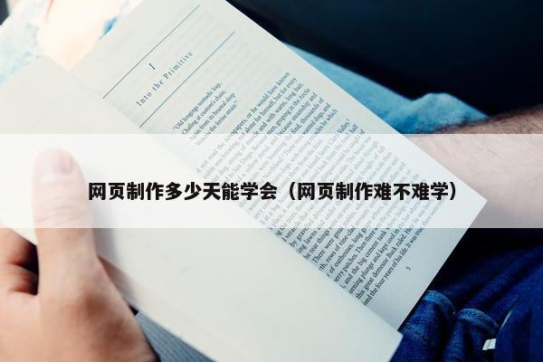 网页制作多少天能学会（网页制作难不难学）