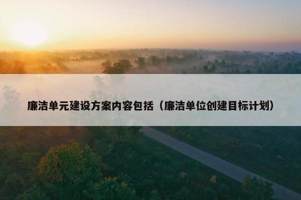 廉洁单元建设方案内容包括（廉洁单位创建目标计划）