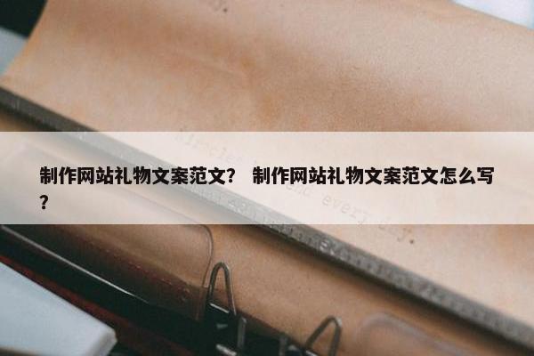 制作网站礼物文案范文？ 制作网站礼物文案范文怎么写？