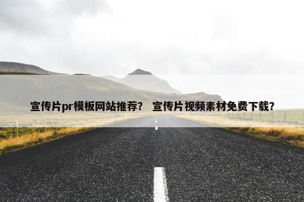 宣传片pr模板网站推荐？ 宣传片视频素材免费下载？