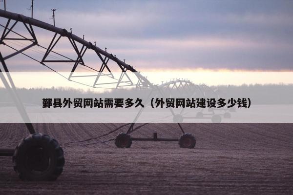 鄞县外贸网站需要多久（外贸网站建设多少钱）