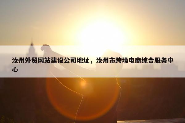 汝州外贸网站建设公司地址，汝州市跨境电商综合服务中心