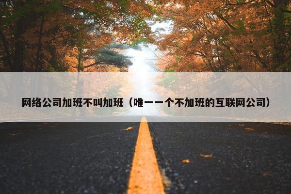 网络公司加班不叫加班（唯一一个不加班的互联网公司）