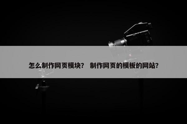 怎么制作网页模块？ 制作网页的模板的网站？