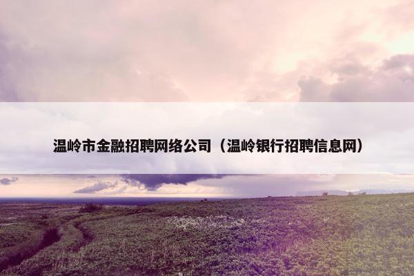 温岭市金融招聘网络公司（温岭银行招聘信息网）