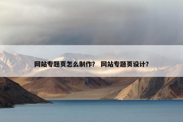 网站专题页怎么制作？ 网站专题页设计？
