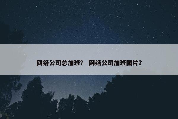 网络公司总加班？ 网络公司加班图片？